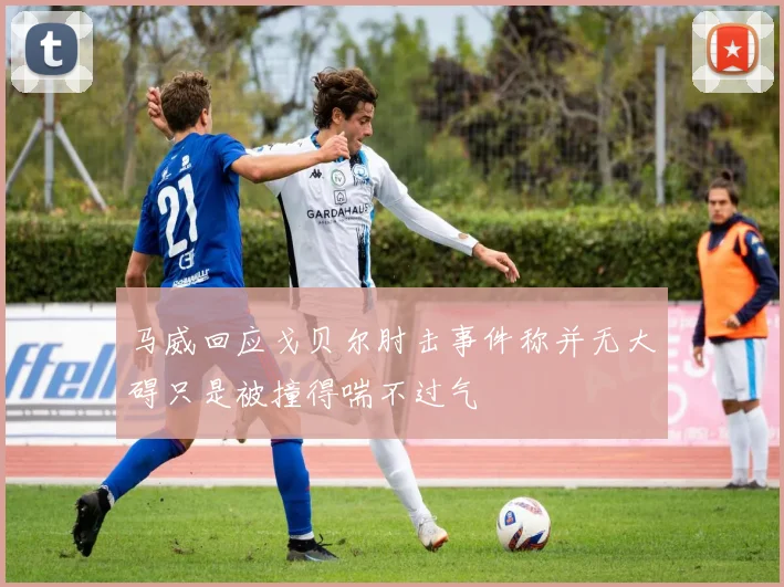 马威回应戈贝尔肘击事件称并无大碍只是被撞得喘不过气