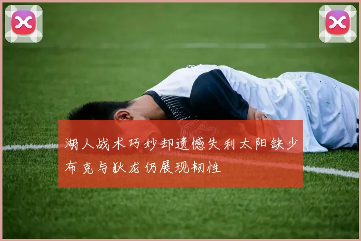 湖人战术巧妙却遗憾失利太阳缺少布克与狄龙仍展现韧性