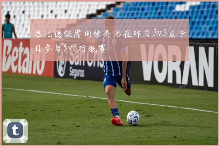 恩比德缺席训练乔治在昨日3v3后今日参与5v5对抗赛