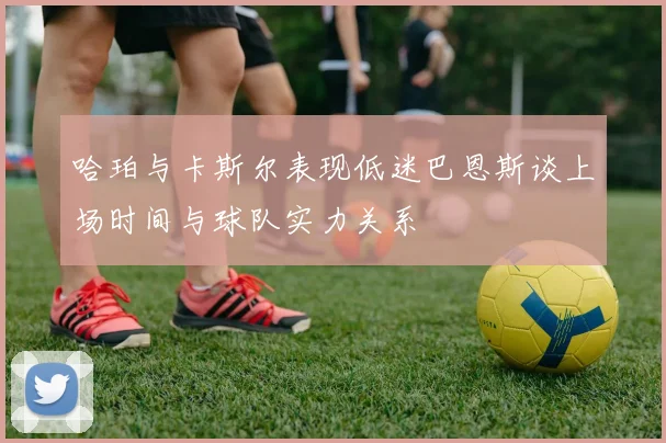 哈珀与卡斯尔表现低迷巴恩斯谈上场时间与球队实力关系