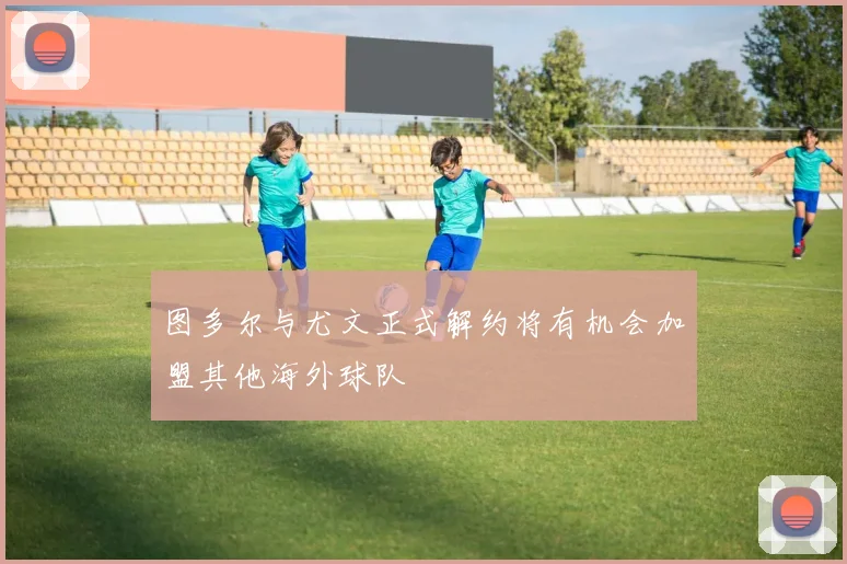 图多尔与尤文正式解约将有机会加盟其他海外球队