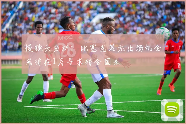 慢镜头分析：比塞克若无出场机会或将在1月寻求转会国米