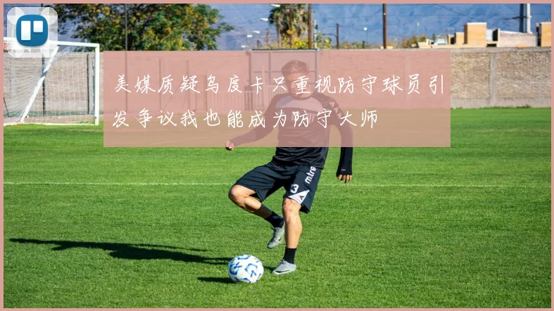 美媒质疑乌度卡只重视防守球员引发争议我也能成为防守大师