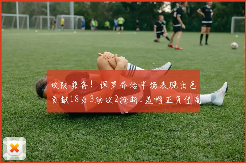 攻防兼备！保罗乔治半场表现出色贡献18分3助攻2抢断1盖帽正负值高达14