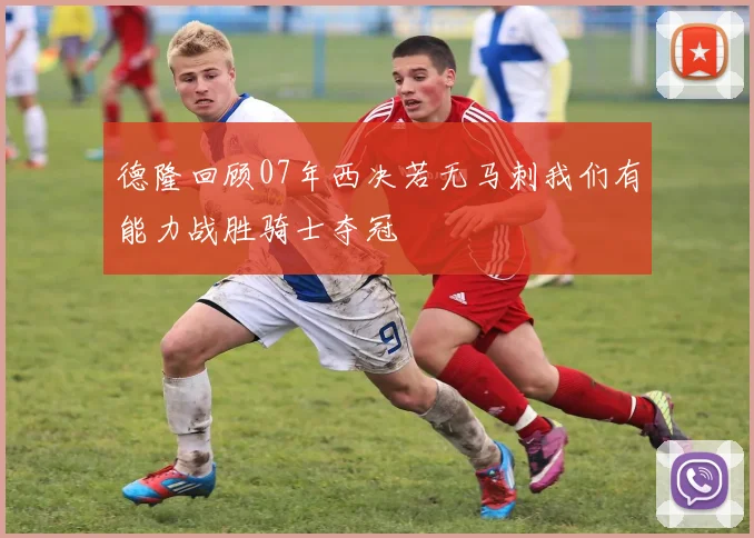 德隆回顾07年西决若无马刺我们有能力战胜骑士夺冠