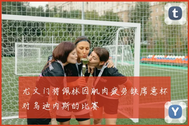 尤文门将佩林因肌肉疲劳缺席意杯对乌迪内斯的比赛