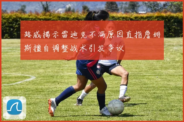 路威揭示雷迪克不满原因直指詹姆斯擅自调整战术引发争议