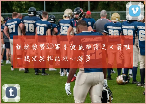 铁林称赞KD赛季健康难得是火箭唯一稳定发挥的核心球员
