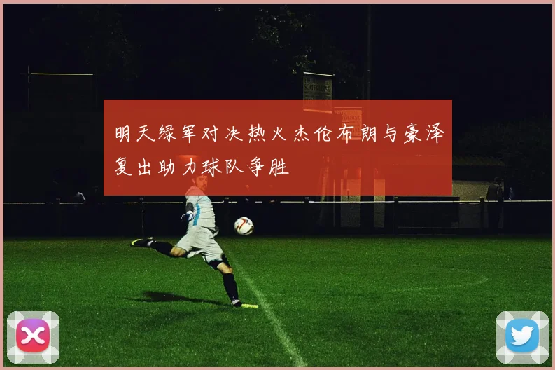 明天绿军对决热火杰伦布朗与豪泽复出助力球队争胜