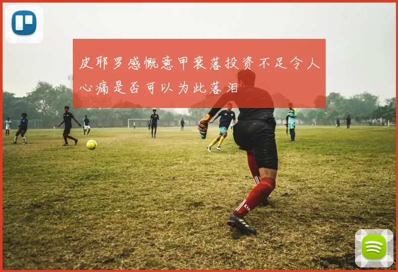皮耶罗感慨意甲衰落投资不足令人心痛是否可以为此落泪
