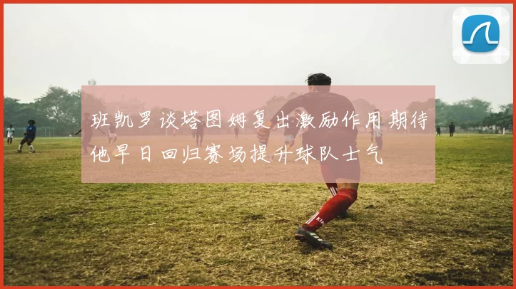 班凯罗谈塔图姆复出激励作用期待他早日回归赛场提升球队士气