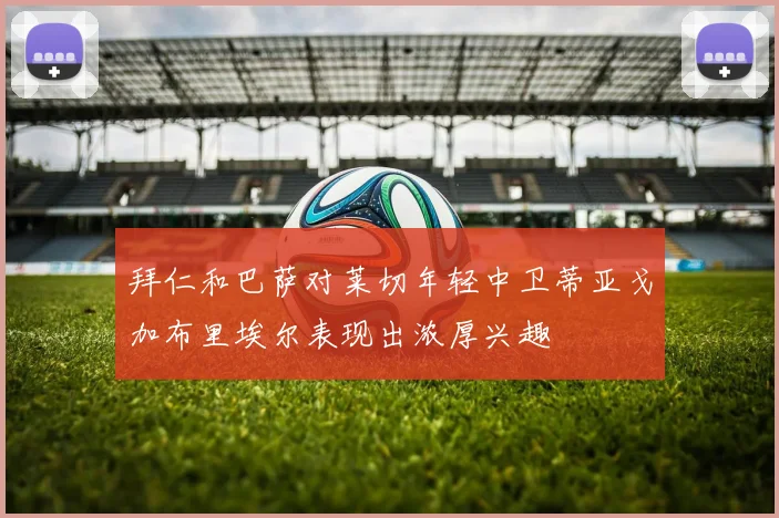 拜仁和巴萨对莱切年轻中卫蒂亚戈加布里埃尔表现出浓厚兴趣