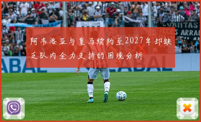 阿韦洛亚与皇马续约至2027年却缺乏队内全力支持的困境分析