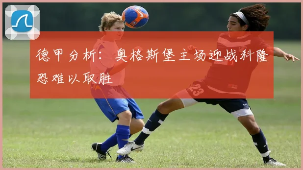 德甲分析：奥格斯堡主场迎战科隆恐难以取胜