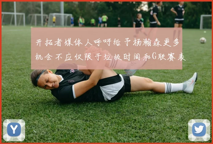 开拓者媒体人呼吁给予杨瀚森更多机会不应仅限于垃圾时间和G联赛表现