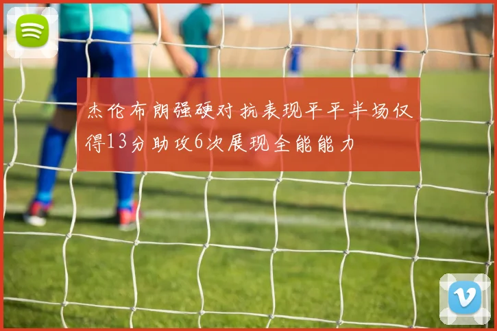 杰伦布朗强硬对抗表现平平半场仅得13分助攻6次展现全能能力
