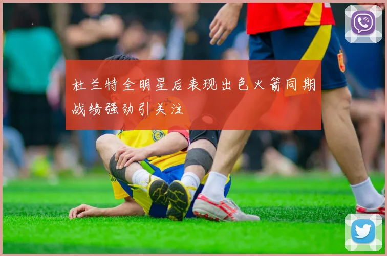 杜兰特全明星后表现出色火箭同期战绩强劲引关注