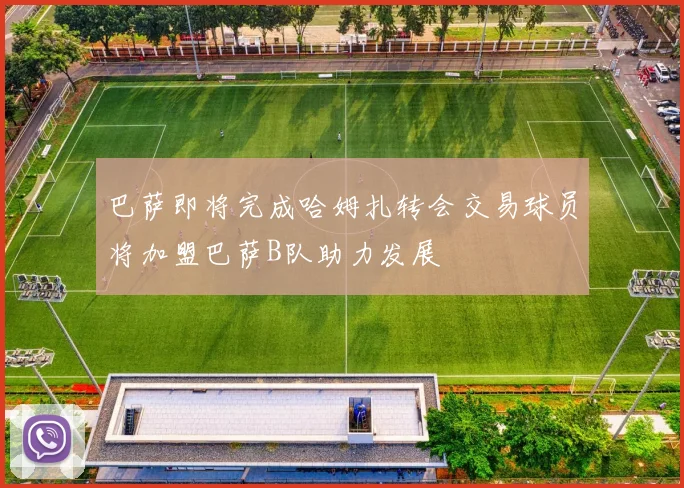 巴萨即将完成哈姆扎转会交易球员将加盟巴萨B队助力发展