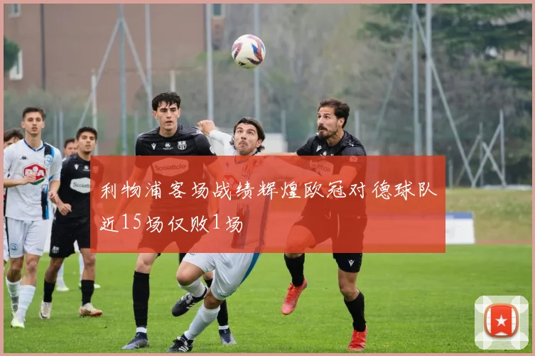 利物浦客场战绩辉煌欧冠对德球队近15场仅败1场