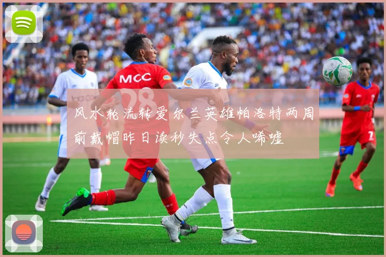 风水轮流转爱尔兰英雄帕洛特两周前戴帽昨日读秒失点令人唏嘘