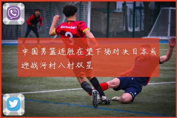 中国男篮连胜在望下场对决日本或迎战河村八村双星