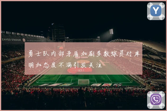 勇士队内部矛盾加剧多数球员对库明加态度不满引发关注