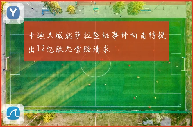 卡迪夫城就萨拉坠机事件向南特提出12亿欧元索赔请求