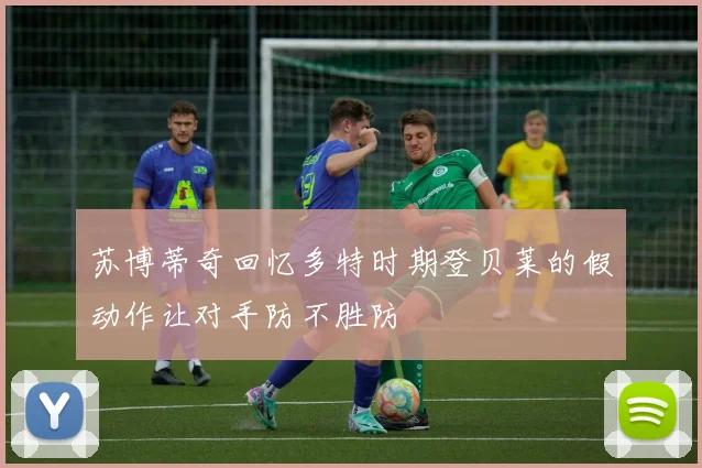 苏博蒂奇回忆多特时期登贝莱的假动作让对手防不胜防