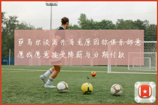 萨乌尔谈离开马竞原因称俱乐部意愿我愿意接受降薪与分期付款
