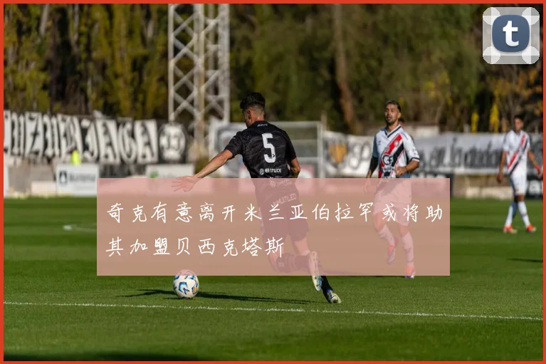 奇克有意离开米兰亚伯拉罕或将助其加盟贝西克塔斯