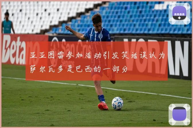 亚亚图雷参加活动引发笑话误认为萨尔瓦多是巴西的一部分