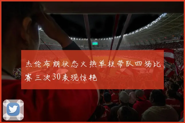 杰伦布朗状态火热单核带队四场比赛三次30表现惊艳