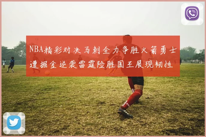NBA精彩对决马刺全力争胜火箭勇士遭掘金逆袭雷霆险胜国王展现韧性