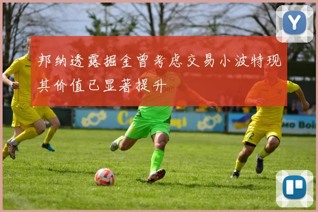 邦纳透露掘金曾考虑交易小波特现其价值已显著提升