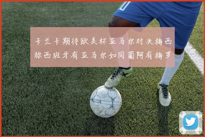卡兰卡期待欧美杯亚马尔对决梅西称西班牙有亚马尔如同葡阿有梅罗
