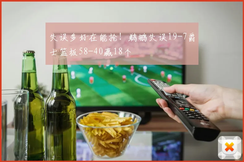 失误多好在能抢！鹈鹕失误19-7爵士篮板58-40赢18个