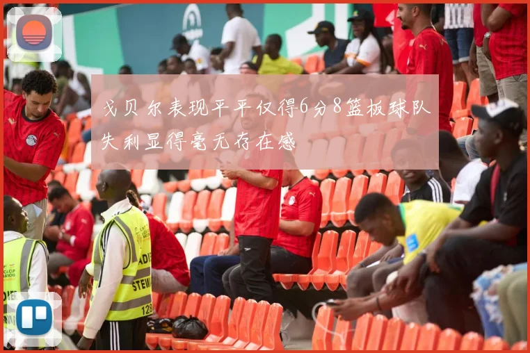 戈贝尔表现平平仅得6分8篮板球队失利显得毫无存在感