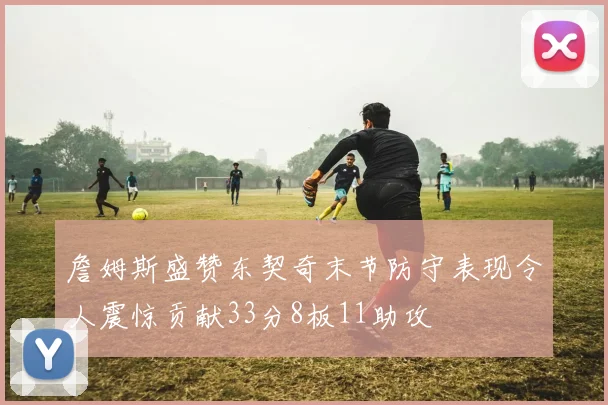 詹姆斯盛赞东契奇末节防守表现令人震惊贡献33分8板11助攻