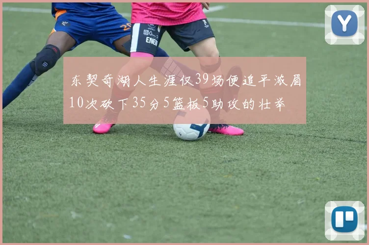 东契奇湖人生涯仅39场便追平浓眉10次砍下35分5篮板5助攻的壮举