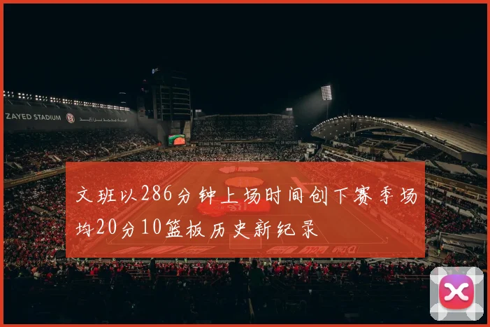 文班以286分钟上场时间创下赛季场均20分10篮板历史新纪录