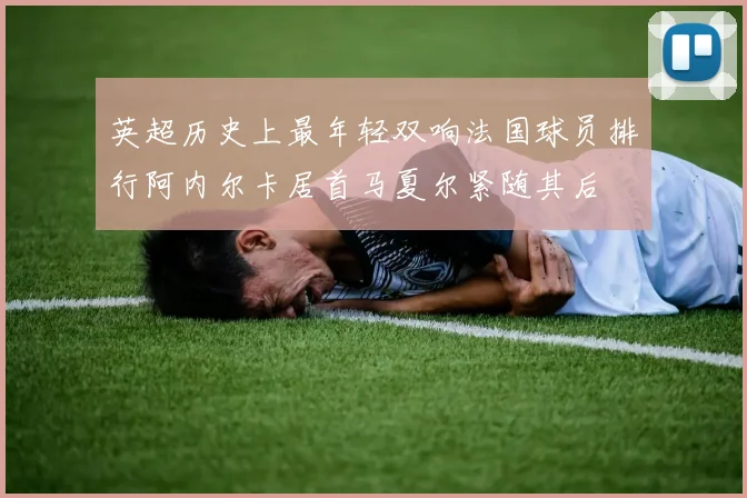 英超历史上最年轻双响法国球员排行阿内尔卡居首马夏尔紧随其后