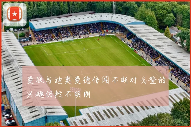 曼联与迪奥曼德传闻不断对戈登的兴趣仍然不明朗