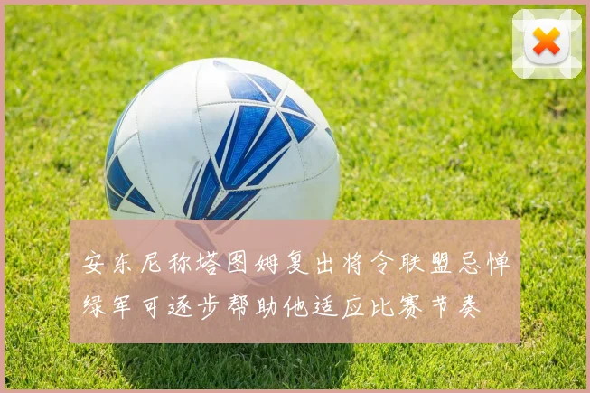 安东尼称塔图姆复出将令联盟忌惮绿军可逐步帮助他适应比赛节奏