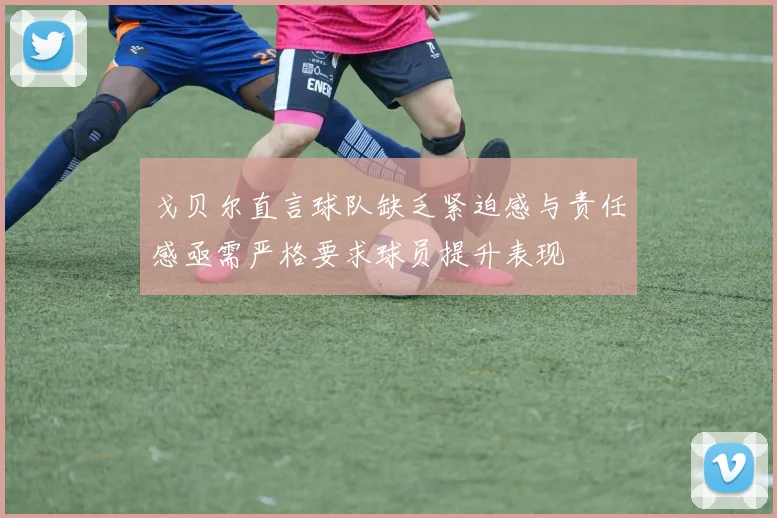 戈贝尔直言球队缺乏紧迫感与责任感亟需严格要求球员提升表现
