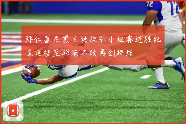 拜仁慕尼黑主场欧冠小组赛连胜纪录延续至38场不败再创辉煌