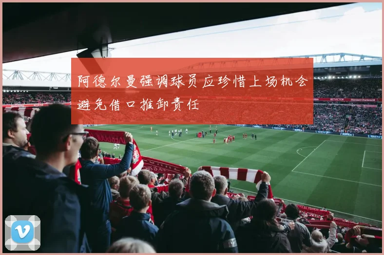 阿德尔曼强调球员应珍惜上场机会避免借口推卸责任