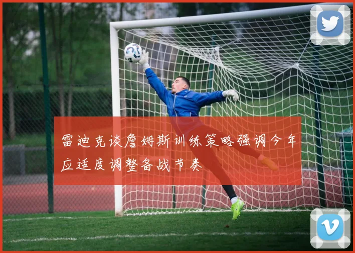雷迪克谈詹姆斯训练策略强调今年应适度调整备战节奏