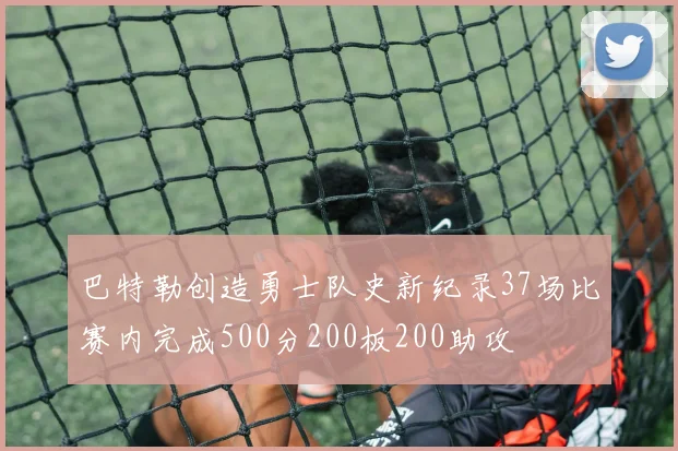巴特勒创造勇士队史新纪录37场比赛内完成500分200板200助攻