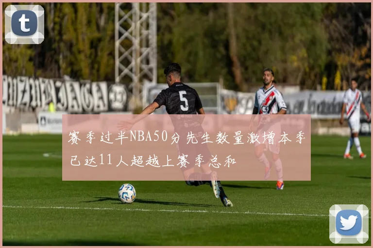 赛季过半NBA50分先生数量激增本季已达11人超越上赛季总和