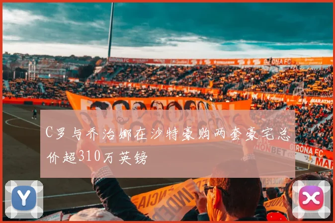 C罗与乔治娜在沙特豪购两套豪宅总价超310万英镑